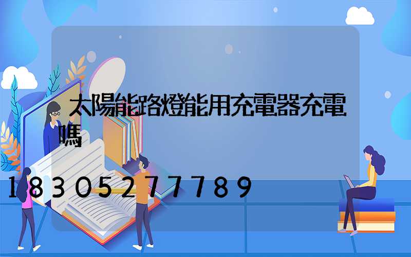 太陽能路燈能用充電器充電嗎