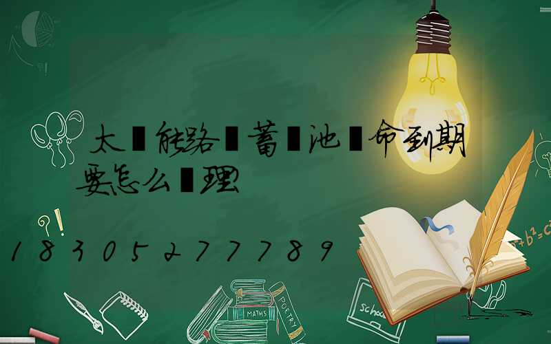 太陽能路燈蓄電池壽命到期要怎么處理？