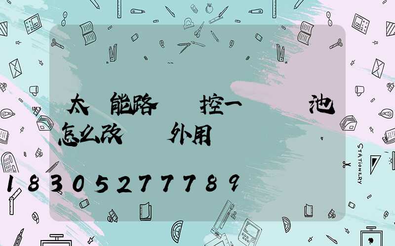 太陽能路燈觸控一體鋰電池怎么改裝戶外用