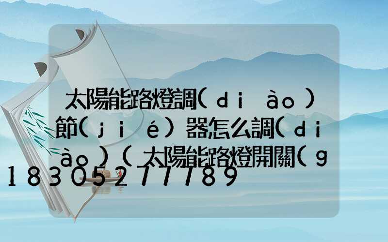 太陽能路燈調(diào)節(jié)器怎么調(diào)(太陽能路燈開關(guān)怎么調(diào))