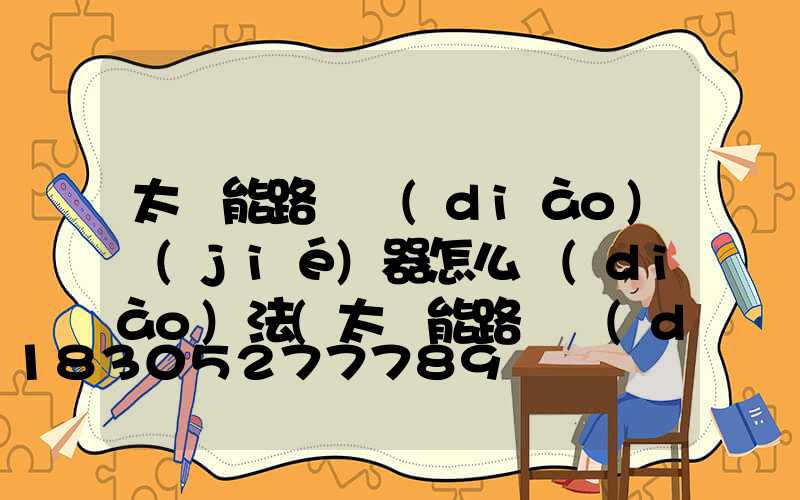 太陽能路燈調(diào)節(jié)器怎么調(diào)法(太陽能路燈調(diào)節(jié)器怎樣設(shè)置視頻)