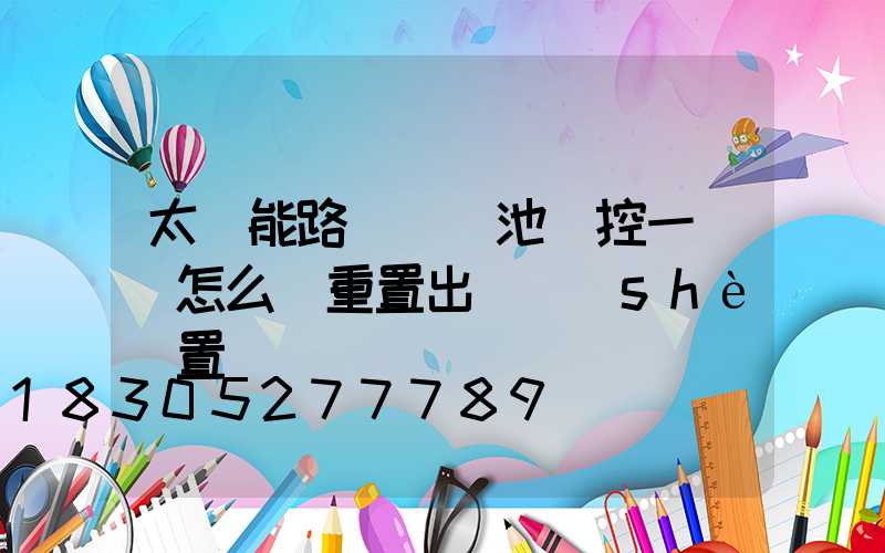 太陽能路燈鋰電池儲控一體機怎么樣重置出廠設(shè)置