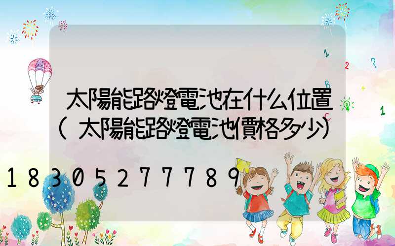 太陽能路燈電池在什么位置(太陽能路燈電池價格多少)