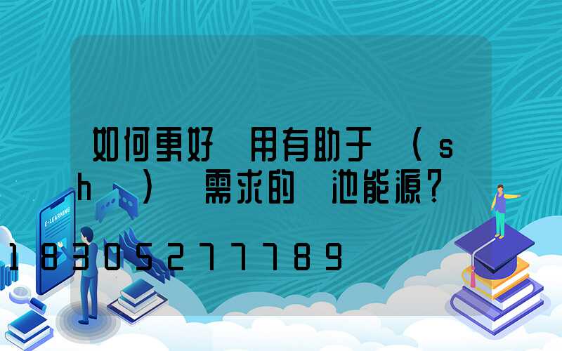 如何更好選用有助于設(shè)備需求的電池能源？