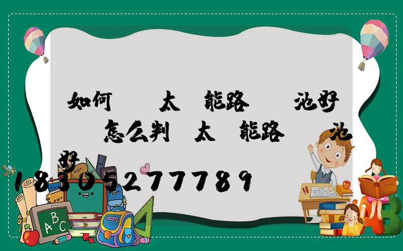 如何檢測太陽能路燈電池好壞(怎么判斷太陽能路燈電池好壞)