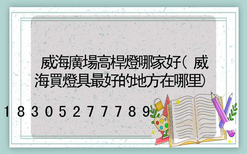 威海廣場高桿燈哪家好(威海買燈具最好的地方在哪里)