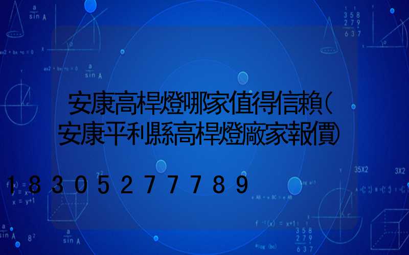 安康高桿燈哪家值得信賴(安康平利縣高桿燈廠家報價)