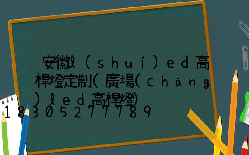 安徽l(shuí)ed高桿燈定制(廣場(chǎng)led高桿燈)