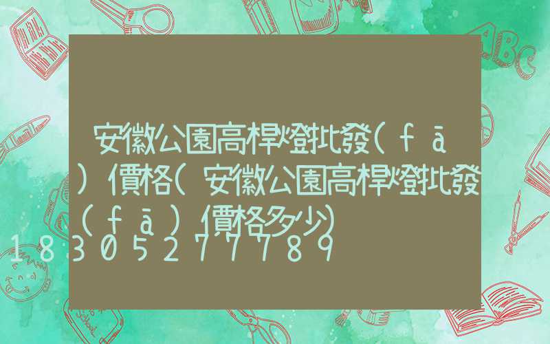 安徽公園高桿燈批發(fā)價格(安徽公園高桿燈批發(fā)價格多少)