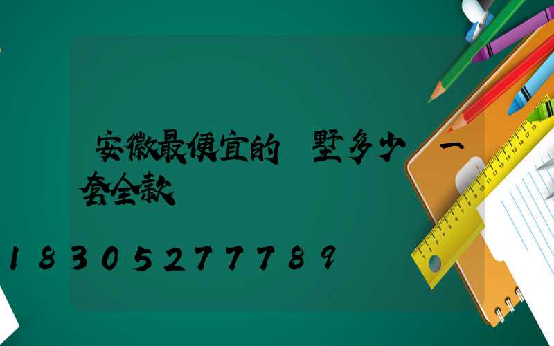 安徽最便宜的別墅多少錢一套全款