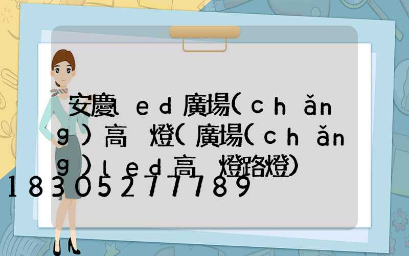 安慶led廣場(chǎng)高桿燈(廣場(chǎng)led高桿燈路燈)