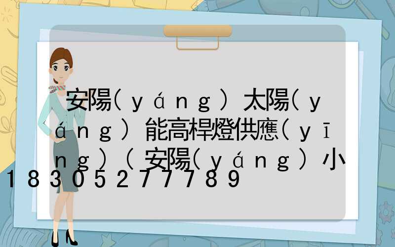 安陽(yáng)太陽(yáng)能高桿燈供應(yīng)(安陽(yáng)小區(qū)太陽(yáng)能庭院燈廠家)