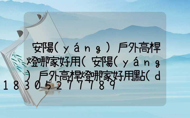 安陽(yáng)戶外高桿燈哪家好用(安陽(yáng)戶外高桿燈哪家好用點(diǎn))