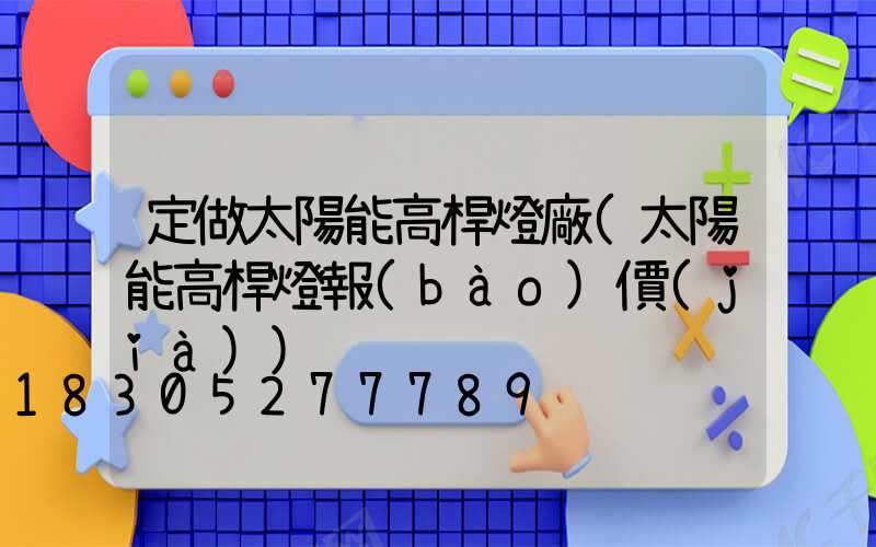 定做太陽能高桿燈廠(太陽能高桿燈報(bào)價(jià))