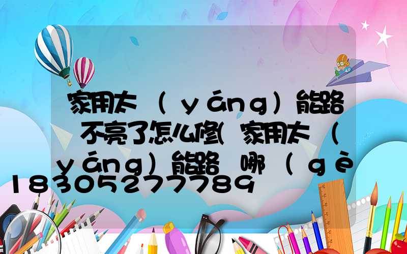 家用太陽(yáng)能路燈不亮了怎么修(家用太陽(yáng)能路燈哪個(gè)牌子質(zhì)量好)