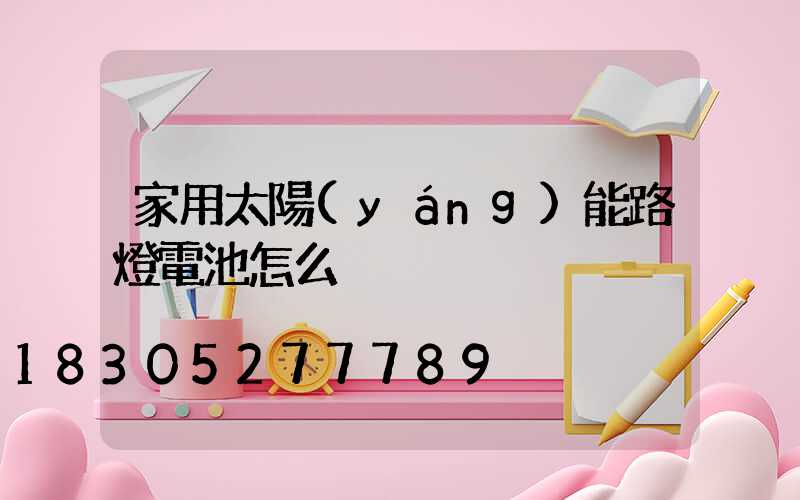 家用太陽(yáng)能路燈電池怎么換