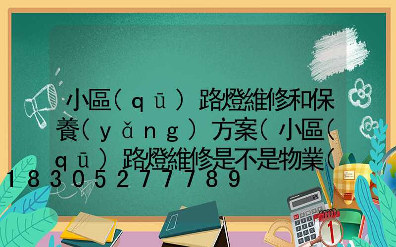 小區(qū)路燈維修和保養(yǎng)方案(小區(qū)路燈維修是不是物業(yè)負(fù)責(zé))