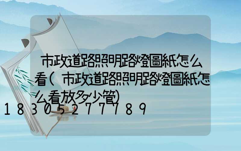 市政道路照明路燈圖紙怎么看(市政道路照明路燈圖紙怎么看放多少管)