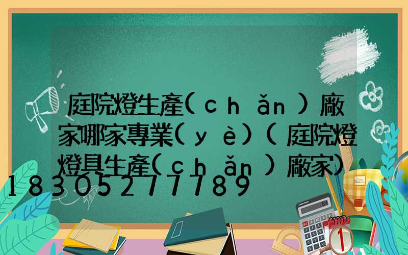 庭院燈生產(chǎn)廠家哪家專業(yè)(庭院燈燈具生產(chǎn)廠家)