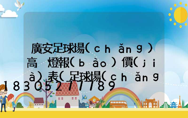 廣安足球場(chǎng)高桿燈報(bào)價(jià)表(足球場(chǎng)高桿燈尺寸)