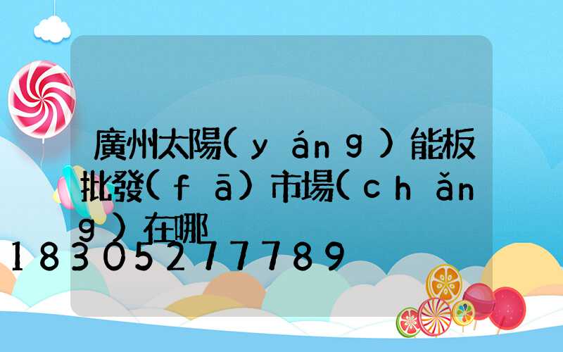 廣州太陽(yáng)能板批發(fā)市場(chǎng)在哪