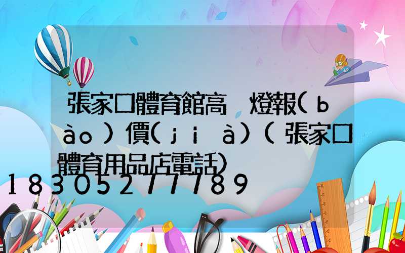 張家口體育館高桿燈報(bào)價(jià)(張家口體育用品店電話)