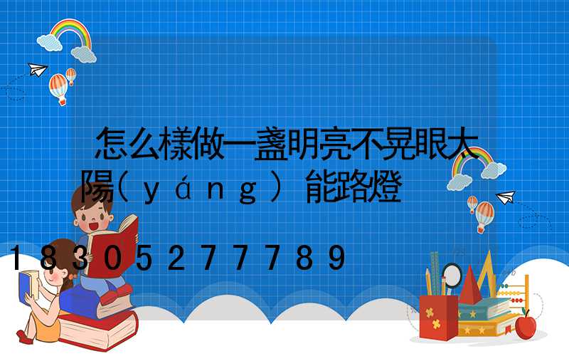 怎么樣做一盞明亮不晃眼太陽(yáng)能路燈