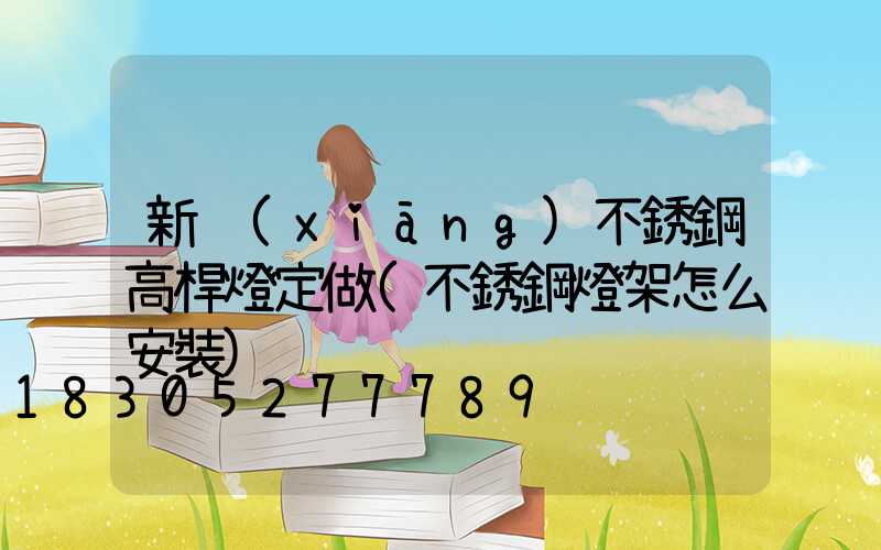 新鄉(xiāng)不銹鋼高桿燈定做(不銹鋼燈架怎么安裝)