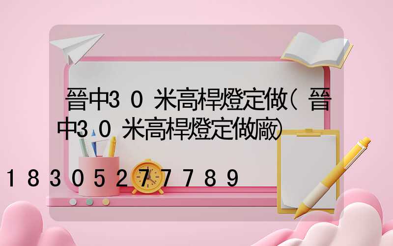 晉中30米高桿燈定做(晉中30米高桿燈定做廠)