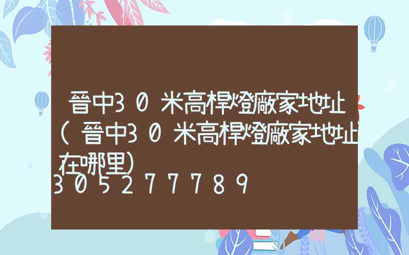 晉中30米高桿燈廠家地址(晉中30米高桿燈廠家地址在哪里)