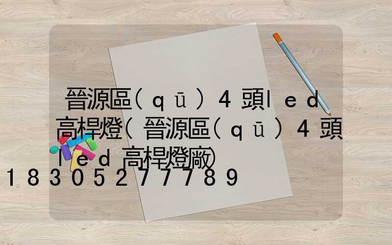 晉源區(qū)4頭led高桿燈(晉源區(qū)4頭led高桿燈廠)