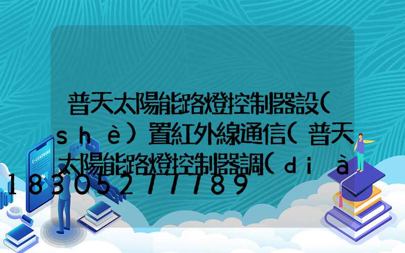 普天太陽能路燈控制器設(shè)置紅外線通信(普天太陽能路燈控制器調(diào)法)