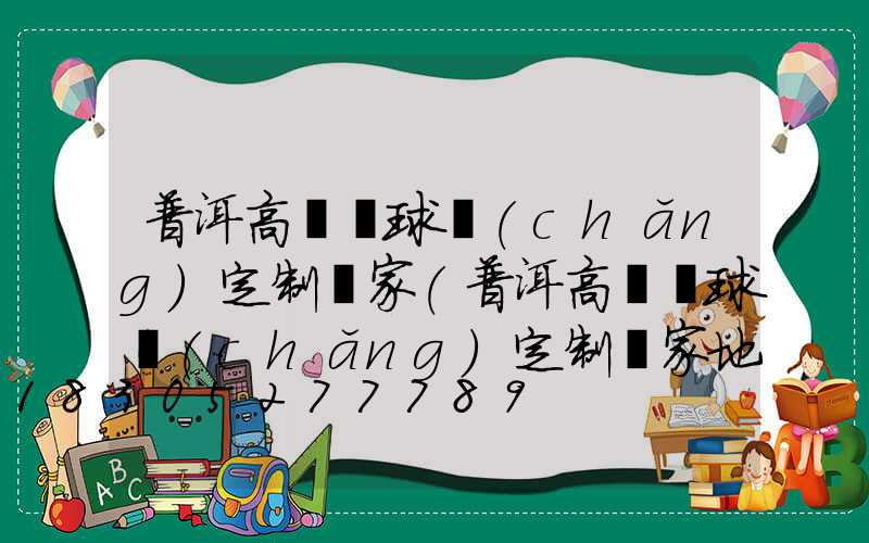 普洱高桿燈球場(chǎng)定制廠家(普洱高桿燈球場(chǎng)定制廠家地址)