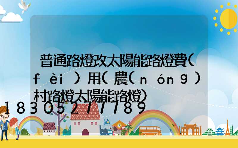 普通路燈改太陽能路燈費(fèi)用(農(nóng)村路燈太陽能路燈)