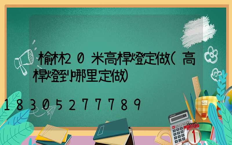 榆林20米高桿燈定做(高桿燈到哪里定做)