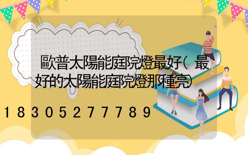 歐普太陽能庭院燈最好(最好的太陽能庭院燈那種亮)