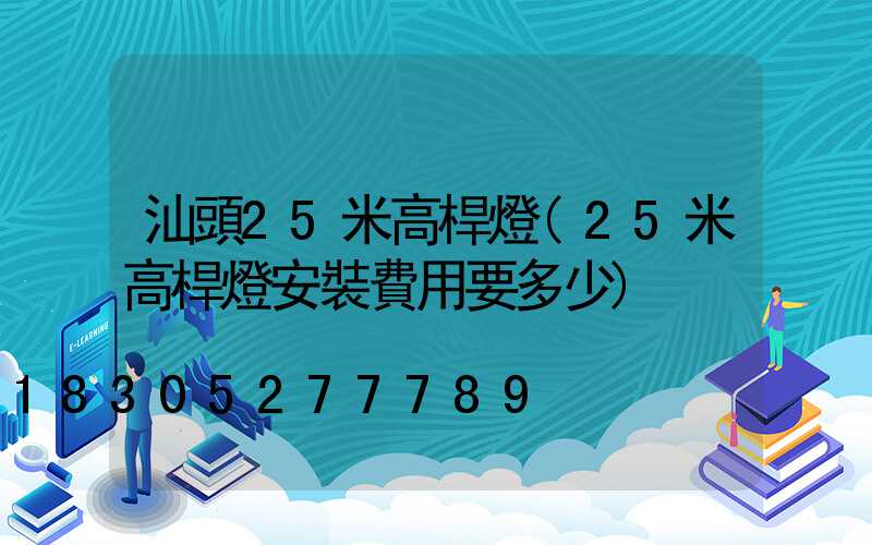 汕頭25米高桿燈(25米高桿燈安裝費用要多少)