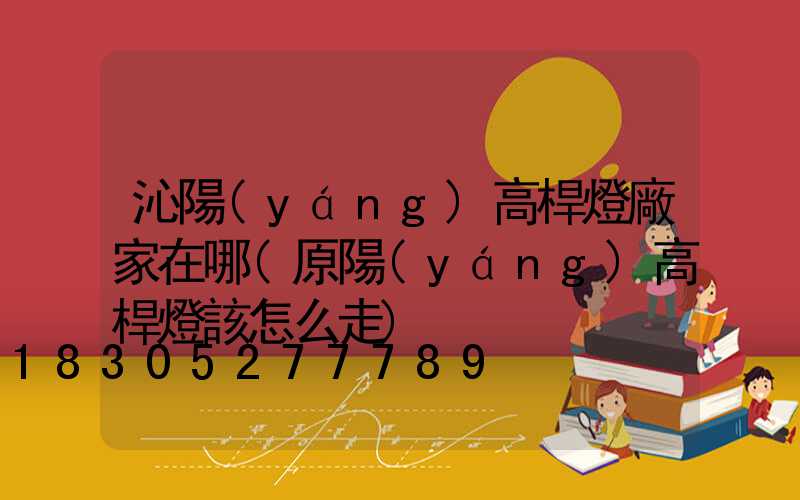 沁陽(yáng)高桿燈廠家在哪(原陽(yáng)高桿燈該怎么走)