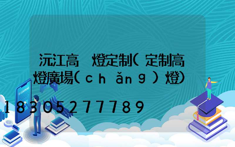 沅江高桿燈定制(定制高桿燈廣場(chǎng)燈)