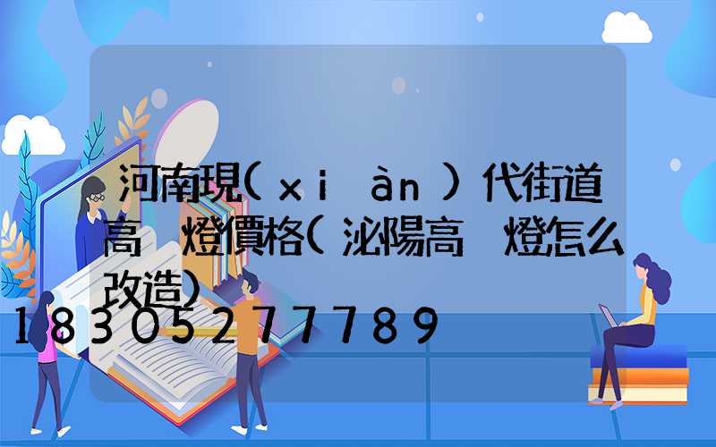 河南現(xiàn)代街道高桿燈價格(泌陽高桿燈怎么改造)