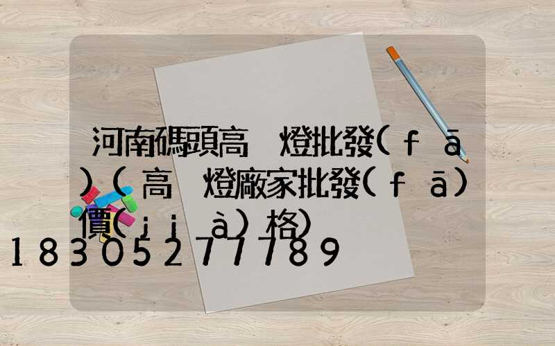 河南碼頭高桿燈批發(fā)(高桿燈廠家批發(fā)價(jià)格)