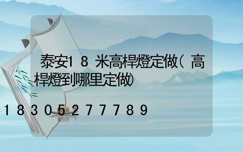 泰安18米高桿燈定做(高桿燈到哪里定做)