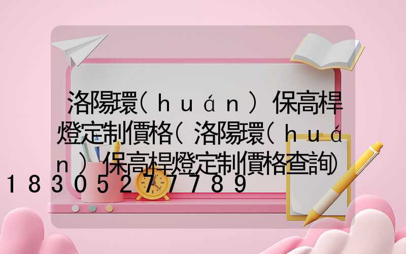 洛陽環(huán)保高桿燈定制價格(洛陽環(huán)保高桿燈定制價格查詢)