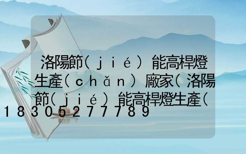 洛陽節(jié)能高桿燈生產(chǎn)廠家(洛陽節(jié)能高桿燈生產(chǎn)廠家地址)