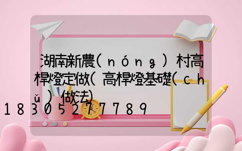 湖南新農(nóng)村高桿燈定做(高桿燈基礎(chǔ)做法)