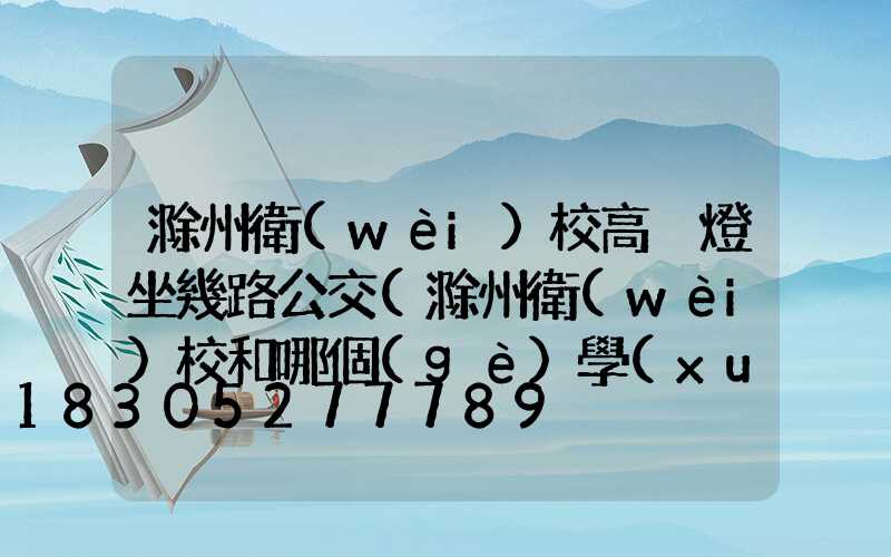 滁州衛(wèi)校高桿燈坐幾路公交(滁州衛(wèi)校和哪個(gè)學(xué)校合并了)