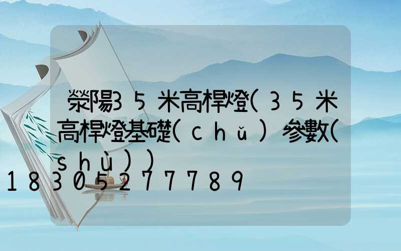 滎陽35米高桿燈(35米高桿燈基礎(chǔ)參數(shù))