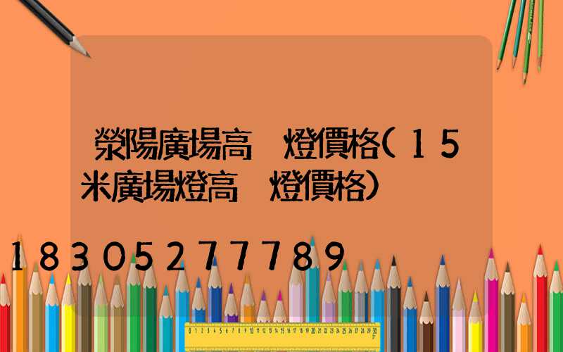 滎陽廣場高桿燈價格(15米廣場燈高桿燈價格)