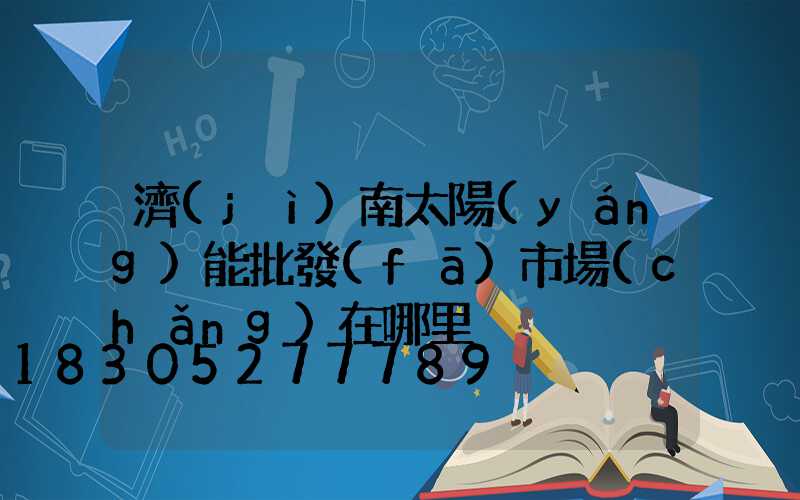 濟(jì)南太陽(yáng)能批發(fā)市場(chǎng)在哪里