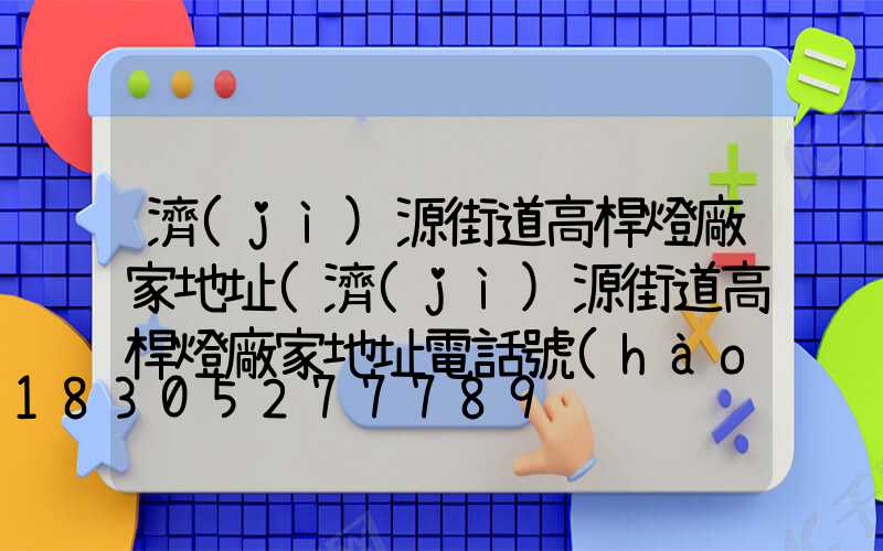 濟(jì)源街道高桿燈廠家地址(濟(jì)源街道高桿燈廠家地址電話號(hào)碼)